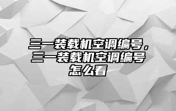 三一裝載機空調編號，三一裝載機空調編號怎么看