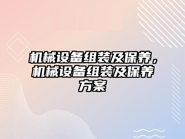 機械設(shè)備組裝及保養(yǎng)，機械設(shè)備組裝及保養(yǎng)方案