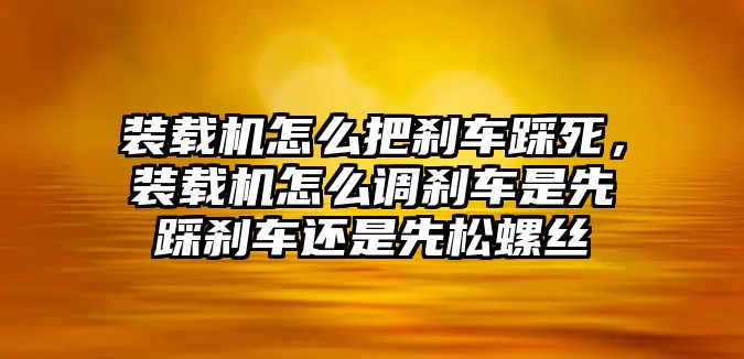 裝載機(jī)怎么把剎車踩死，裝載機(jī)怎么調(diào)剎車是先踩剎車還是先松螺絲