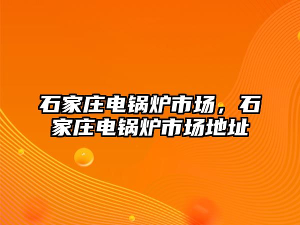 石家莊電鍋爐市場，石家莊電鍋爐市場地址