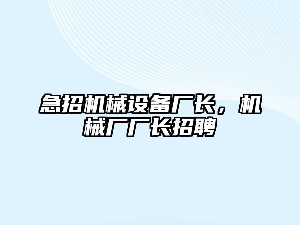 急招機械設備廠長，機械廠廠長招聘