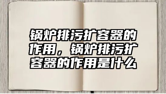 鍋爐排污擴容器的作用，鍋爐排污擴容器的作用是什么