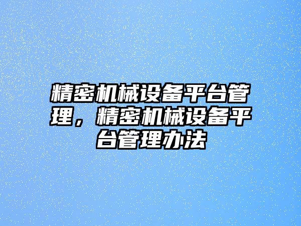 精密機械設(shè)備平臺管理，精密機械設(shè)備平臺管理辦法