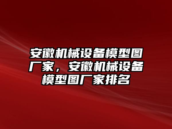 安徽機械設備模型圖廠家，安徽機械設備模型圖廠家排名