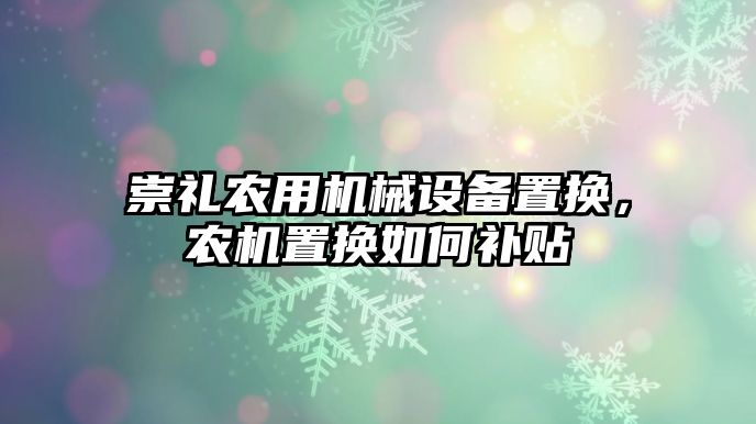 崇禮農(nóng)用機械設(shè)備置換，農(nóng)機置換如何補貼