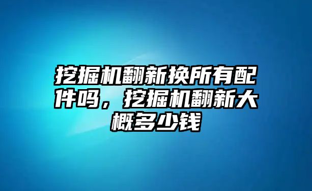 挖掘機翻新換所有配件嗎，挖掘機翻新大概多少錢