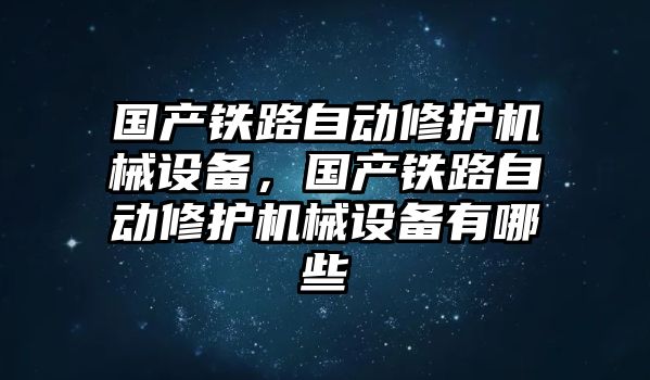 國產(chǎn)鐵路自動修護(hù)機(jī)械設(shè)備，國產(chǎn)鐵路自動修護(hù)機(jī)械設(shè)備有哪些