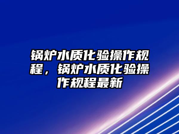 鍋爐水質化驗操作規(guī)程，鍋爐水質化驗操作規(guī)程最新