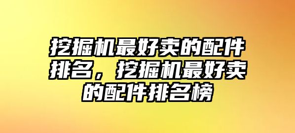 挖掘機(jī)最好賣的配件排名，挖掘機(jī)最好賣的配件排名榜