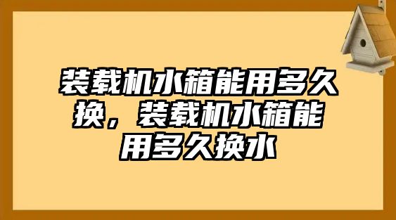 裝載機水箱能用多久換，裝載機水箱能用多久換水