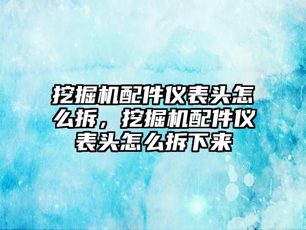 挖掘機配件儀表頭怎么拆，挖掘機配件儀表頭怎么拆下來