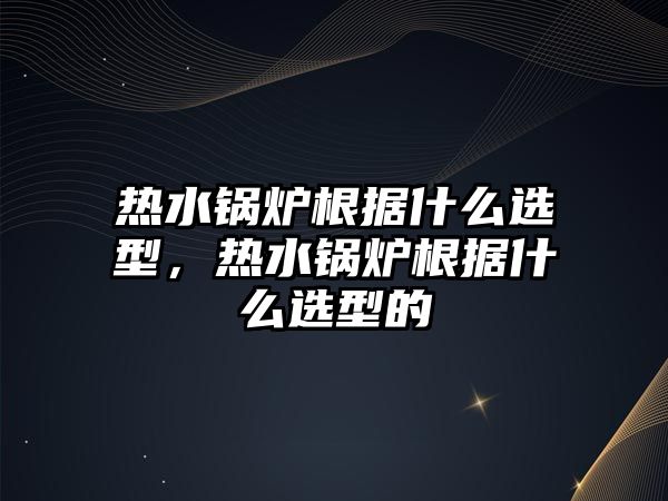 熱水鍋爐根據什么選型，熱水鍋爐根據什么選型的