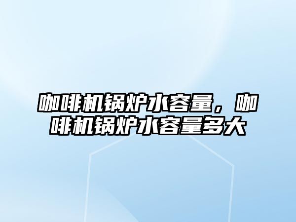 咖啡機鍋爐水容量，咖啡機鍋爐水容量多大