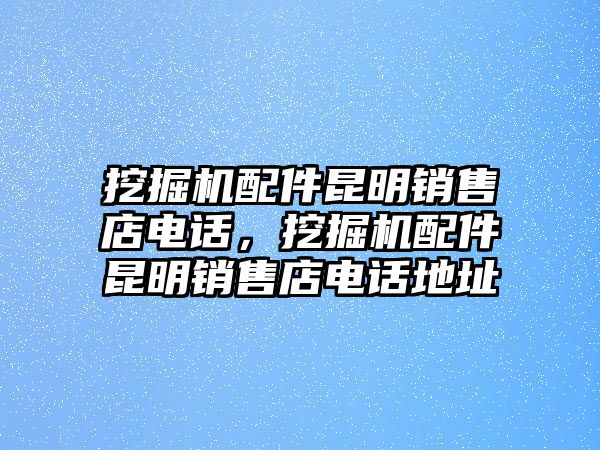 挖掘機配件昆明銷售店電話，挖掘機配件昆明銷售店電話地址