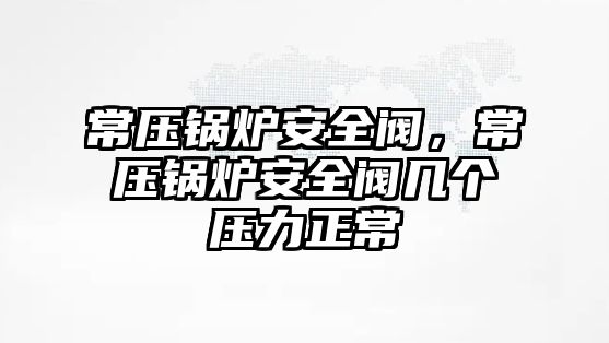 常壓鍋爐安全閥，常壓鍋爐安全閥幾個(gè)壓力正常