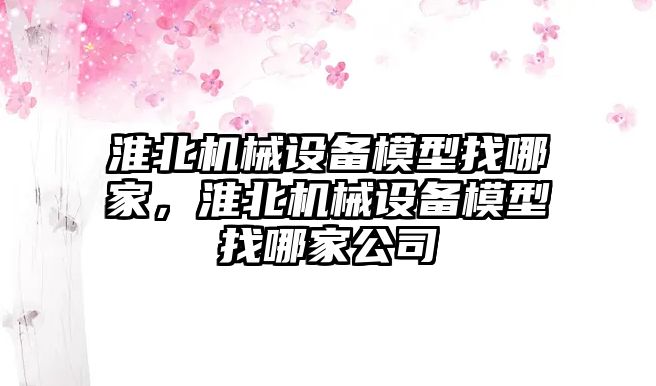 淮北機械設(shè)備模型找哪家，淮北機械設(shè)備模型找哪家公司