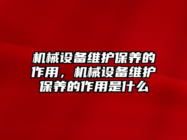 機械設備維護保養(yǎng)的作用，機械設備維護保養(yǎng)的作用是什么