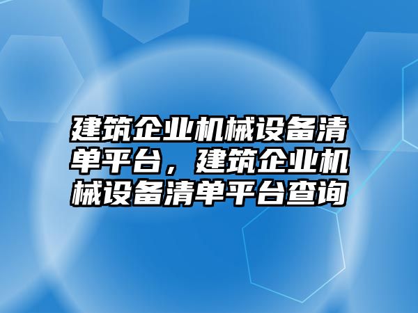 建筑企業(yè)機(jī)械設(shè)備清單平臺(tái)，建筑企業(yè)機(jī)械設(shè)備清單平臺(tái)查詢