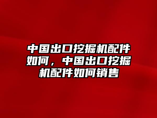 中國出口挖掘機(jī)配件如何，中國出口挖掘機(jī)配件如何銷售