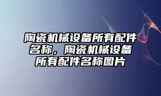 陶瓷機械設備所有配件名稱，陶瓷機械設備所有配件名稱圖片