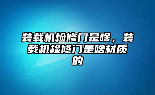 裝載機(jī)檢修門是啥，裝載機(jī)檢修門是啥材質(zhì)的