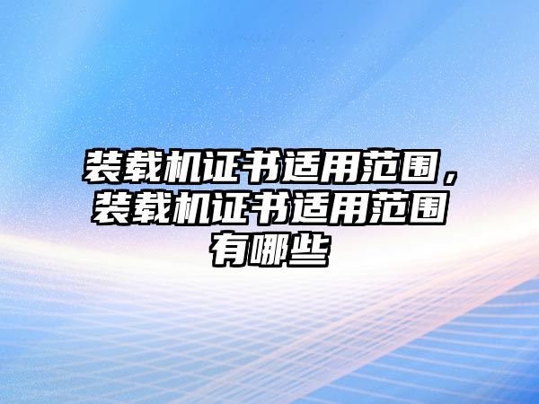 裝載機證書適用范圍，裝載機證書適用范圍有哪些