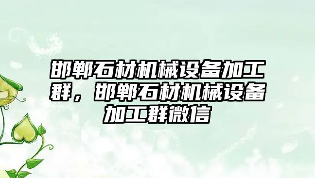 邯鄲石材機械設備加工群，邯鄲石材機械設備加工群微信