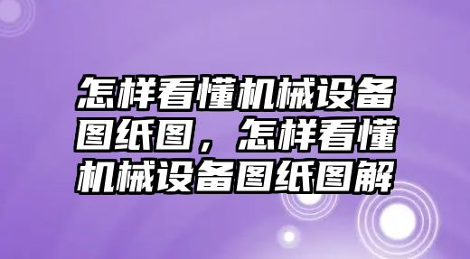 怎樣看懂機械設備圖紙圖，怎樣看懂機械設備圖紙圖解