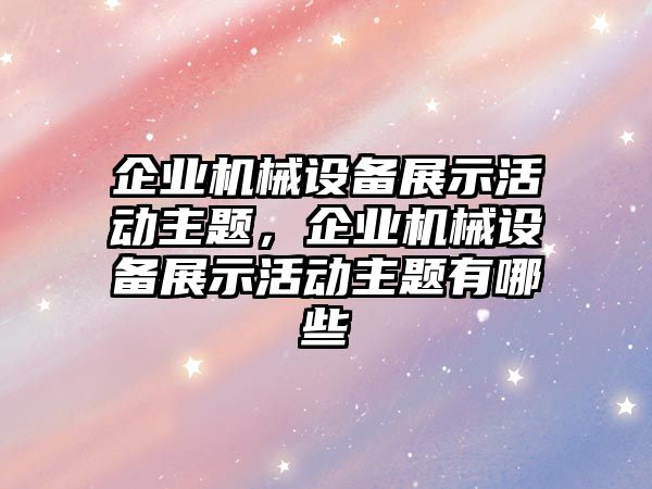 企業(yè)機械設備展示活動主題，企業(yè)機械設備展示活動主題有哪些