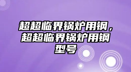 超超臨界鍋爐用鋼，超超臨界鍋爐用鋼型號(hào)