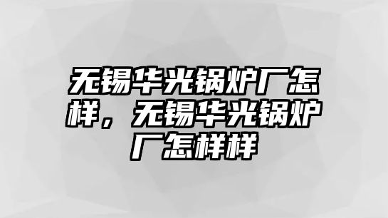 無錫華光鍋爐廠怎樣，無錫華光鍋爐廠怎樣樣