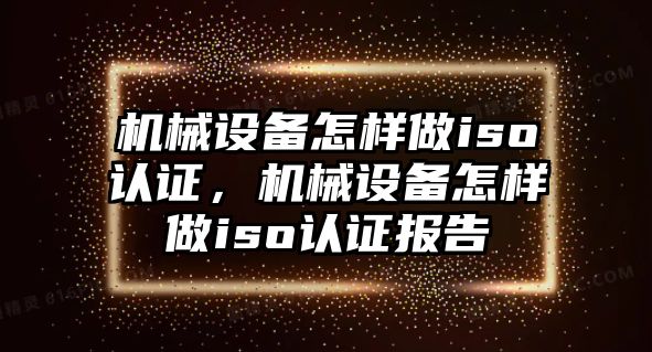 機(jī)械設(shè)備怎樣做iso認(rèn)證，機(jī)械設(shè)備怎樣做iso認(rèn)證報(bào)告