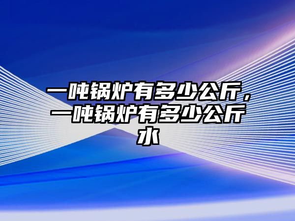 一噸鍋爐有多少公斤，一噸鍋爐有多少公斤水