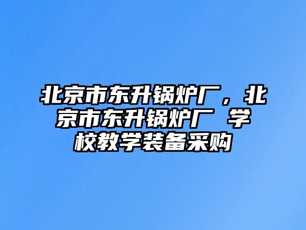 北京市東升鍋爐廠，北京市東升鍋爐廠 學校教學裝備采購