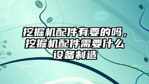 挖掘機配件有要的嗎，挖掘機配件需要什么設備制造