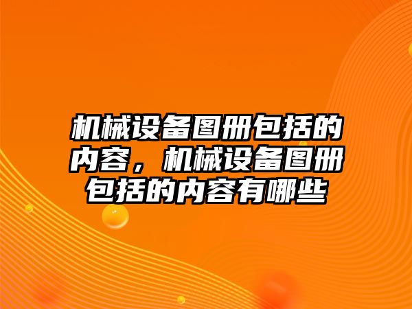 機械設(shè)備圖冊包括的內(nèi)容，機械設(shè)備圖冊包括的內(nèi)容有哪些