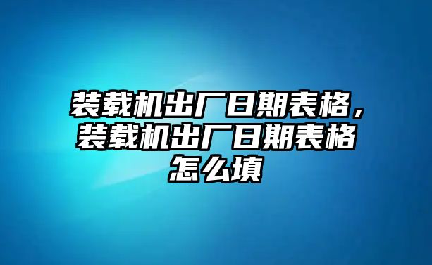 裝載機出廠日期表格，裝載機出廠日期表格怎么填