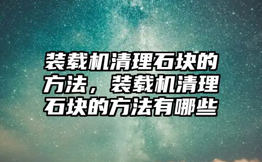 裝載機清理石塊的方法，裝載機清理石塊的方法有哪些