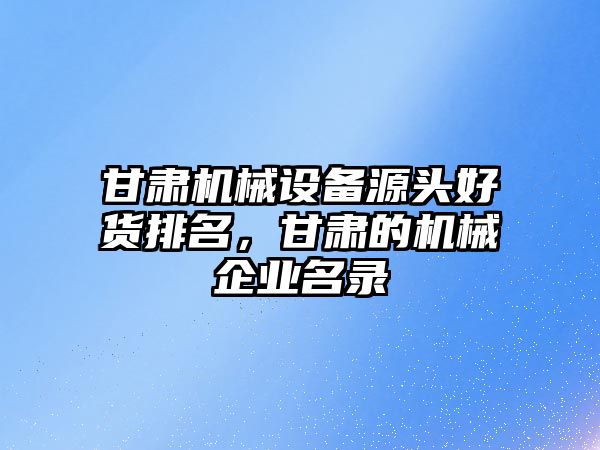 甘肅機械設備源頭好貨排名，甘肅的機械企業名錄