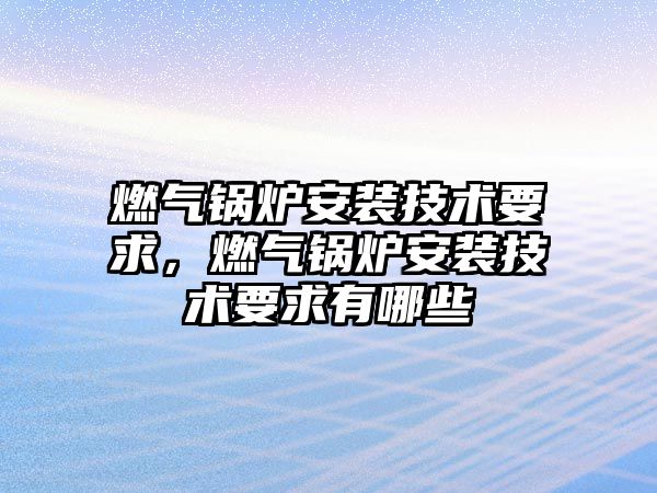 燃氣鍋爐安裝技術要求，燃氣鍋爐安裝技術要求有哪些