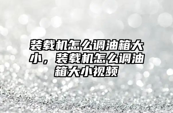 裝載機怎么調油箱大小，裝載機怎么調油箱大小視頻