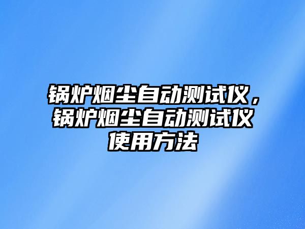 鍋爐煙塵自動測試儀，鍋爐煙塵自動測試儀使用方法