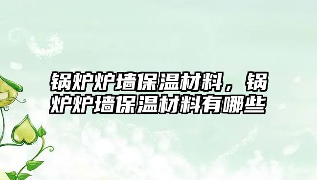 鍋爐爐墻保溫材料，鍋爐爐墻保溫材料有哪些