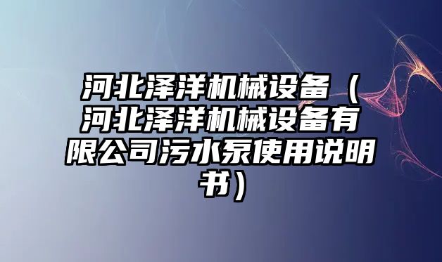 河北澤洋機械設備（河北澤洋機械設備有限公司污水泵使用說明書）