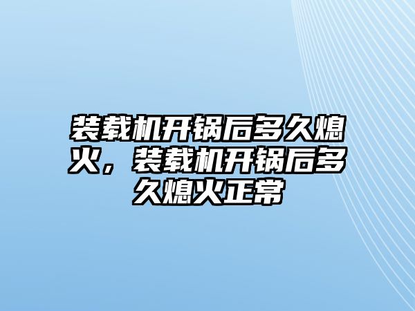 裝載機開鍋后多久熄火，裝載機開鍋后多久熄火正常