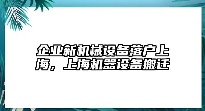 企業新機械設備落戶上海，上海機器設備搬遷