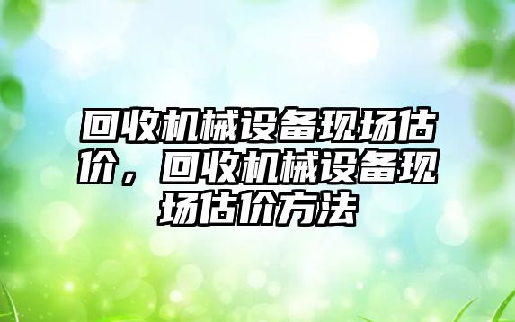 回收機械設備現場估價，回收機械設備現場估價方法