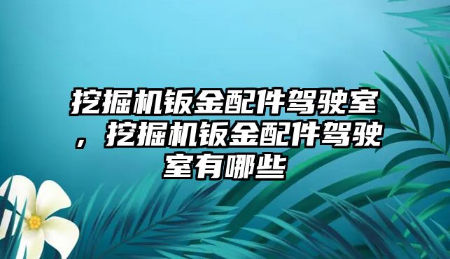 挖掘機鈑金配件駕駛室，挖掘機鈑金配件駕駛室有哪些