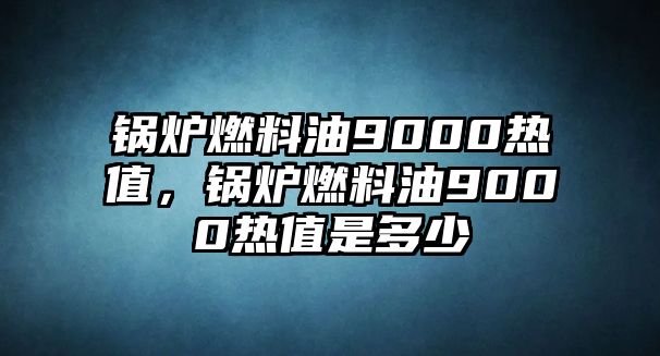 鍋爐燃料油9000熱值，鍋爐燃料油9000熱值是多少