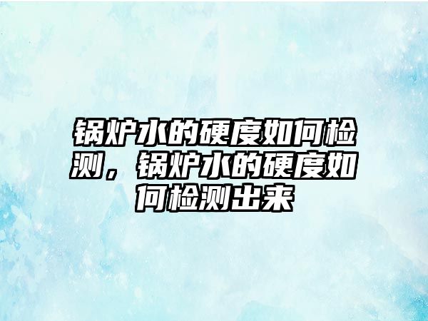 鍋爐水的硬度如何檢測，鍋爐水的硬度如何檢測出來